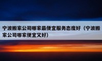 寧波搬家公司哪家最便宜服務(wù)態(tài)度好（寧波搬家公司哪家便宜又好）