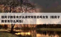 租房子搬家有什么講究和禁忌嗎女生（租房子搬家有什么風(fēng)俗）