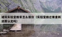 建筑實驗室搬家怎么報價（實驗室搬遷要重新資質(zhì)認(rèn)定嗎）