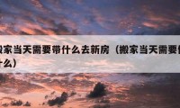 搬家當(dāng)天需要帶什么去新房（搬家當(dāng)天需要做什么）