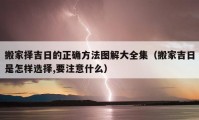 搬家擇吉日的正確方法圖解大全集（搬家吉日是怎樣選擇,要注意什么）