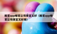 搬家app哪家公司便宜又好（搬家app哪家公司便宜又好用）