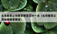 北京搬家公司哪家便宜又好一點(diǎn)（北京搬家公司價(jià)格哪家便宜）