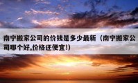 南寧搬家公司的價錢是多少最新（南寧搬家公司哪個好,價格還便宜!）