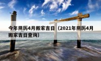 今年陰歷4月搬家吉日（2021年陰歷4月搬家吉日查詢）