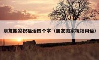 朋友搬家祝福語(yǔ)四個(gè)字（朋友搬家祝福詞語(yǔ)）