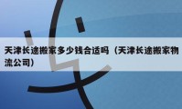 天津長途搬家多少錢合適嗎（天津長途搬家物流公司）