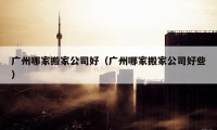 廣州哪家搬家公司好（廣州哪家搬家公司好些）