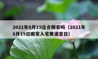 2021年8月19適合搬家嗎（2021年8月19日搬家入宅黃道吉日）