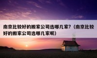 南京比較好的搬家公司選哪幾家?（南京比較好的搬家公司選哪幾家呢）