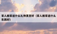 家人搬家送什么禮物寓意好（家人搬家送什么東西好）