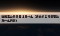 請搬家公司需要注意什么（請搬家公司需要注意什么問題）