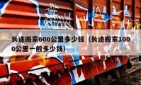 長途搬家600公里多少錢（長途搬家1000公里一般多少錢）