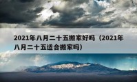 2021年八月二十五搬家好嗎（2021年八月二十五適合搬家嗎）