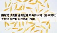 搬家可以先住進(jìn)去過幾天再開火嗎（搬家可以先搬進(jìn)去住以后在選日子嗎）