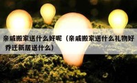 親戚搬家送什么好呢（親戚搬家送什么禮物好 喬遷新居送什么）