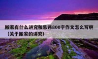 搬家有什么講究和忌諱800字作文怎么寫?。P于搬家的講究）