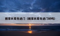 搬家長(zhǎng)輩先進(jìn)門（搬家長(zhǎng)輩先進(jìn)門好嗎）