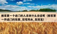 搬家第一個進門的人該拿什么合適呢（搬家第一件進門的東西_住宅風水_包雙龍）