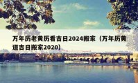 萬年歷老黃歷看吉日2024搬家（萬年歷黃道吉日搬家2020）