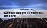 長途搬家500公里費(fèi)用（長途搬家500公里費(fèi)用多少）