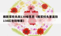 搬新家枕頭放138啥意思（搬家枕頭里面放138紅包放哪里）