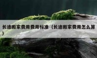 長途搬家費用費用標準（長途搬家費用怎么算）