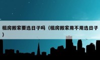 租房搬家要選日子嗎（租房搬家用不用選日子）