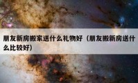 朋友新房搬家送什么禮物好（朋友搬新房送什么比較好）