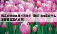 搬家搬哪些東西才算搬家（搬家指的是搬什么東西算是正式搬家）