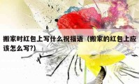 搬家時紅包上寫什么祝福語（搬家的紅包上應(yīng)該怎么寫?）