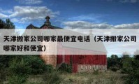 天津搬家公司哪家最便宜電話（天津搬家公司哪家好和便宜）