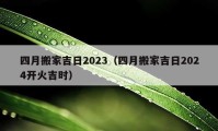 四月搬家吉日2023（四月搬家吉日2024開(kāi)火吉時(shí)）