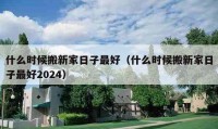 什么時候搬新家日子最好（什么時候搬新家日子最好2024）