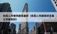 農(nóng)歷二月哪天搬家最好（農(nóng)歷二月搬家好還是三月搬家好）