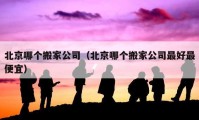 北京哪個(gè)搬家公司（北京哪個(gè)搬家公司最好最便宜）