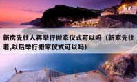 新房先住人再舉行搬家儀式可以嗎（新家先住著,以后舉行搬家儀式可以嗎）