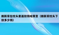 搬新家在枕頭里面放錢啥寓意（搬新家枕頭下放多少錢）