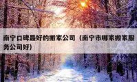 南寧口碑最好的搬家公司（南寧市哪家搬家服務(wù)公司好）