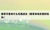 搬家手里拿什么東西進(jìn)去（搬家拿啥東西好兆頭）