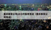 重慶搬家公司24小時服務(wù)電話（重慶搬家公司電話）