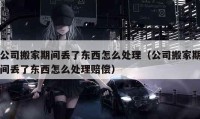 公司搬家期間丟了東西怎么處理（公司搬家期間丟了東西怎么處理賠償）