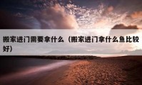 搬家進(jìn)門需要拿什么（搬家進(jìn)門拿什么魚比較好）