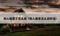 別人搬家了怎么說（別人搬家怎么說好話）