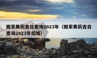 搬家黃歷吉日查詢2023年（搬家黃歷吉日查詢2023年結(jié)婚）