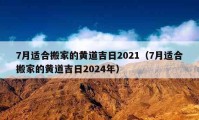 7月適合搬家的黃道吉日2021（7月適合搬家的黃道吉日2024年）