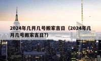 2024年幾月幾號(hào)搬家吉日（2024年幾月幾號(hào)搬家吉日?）