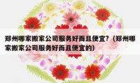 鄭州哪家搬家公司服務(wù)好而且便宜?（鄭州哪家搬家公司服務(wù)好而且便宜的）