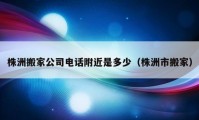 株洲搬家公司電話附近是多少（株洲市搬家）