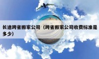 長途跨省搬家公司（跨省搬家公司收費標(biāo)準(zhǔn)是多少）